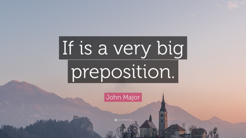 John Major Quote: “If is a very big preposition.”