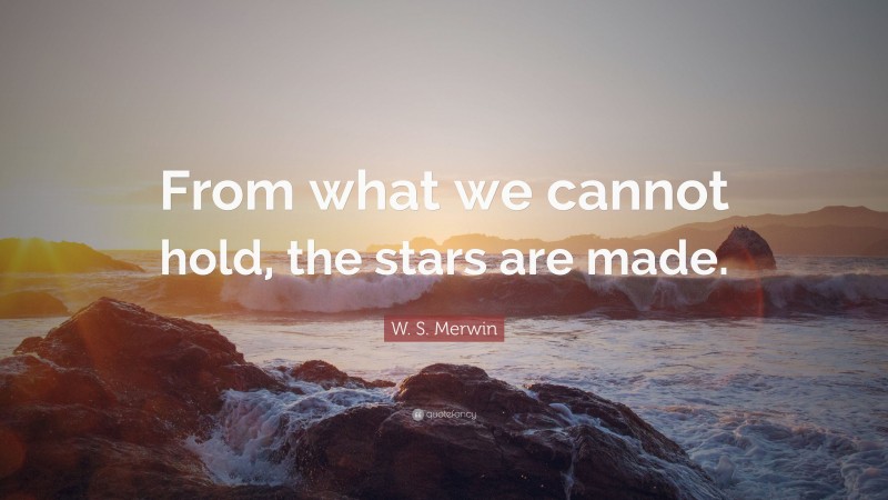 W. S. Merwin Quote: “From what we cannot hold, the stars are made.”