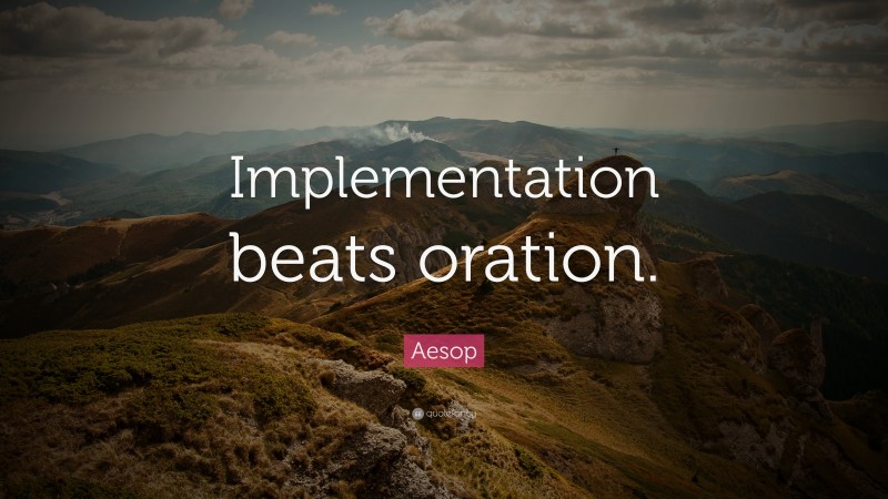 Aesop Quote: “Implementation beats oration.”