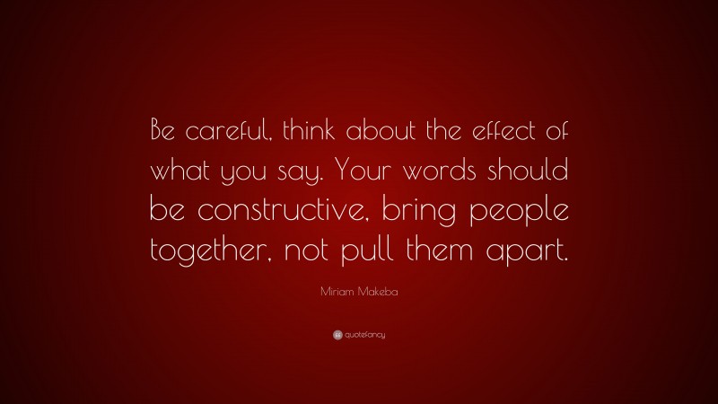 Miriam Makeba Quote: “Be careful, think about the effect of what you say. Your words should be constructive, bring people together, not pull them apart.”