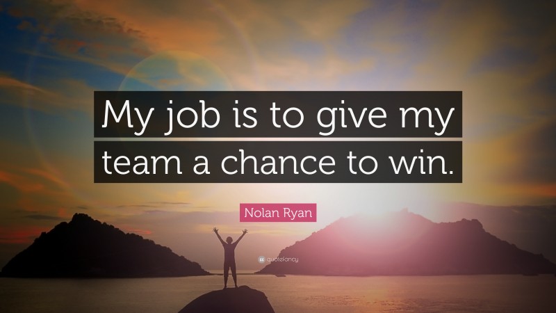 Nolan Ryan Quote: “My job is to give my team a chance to win.”