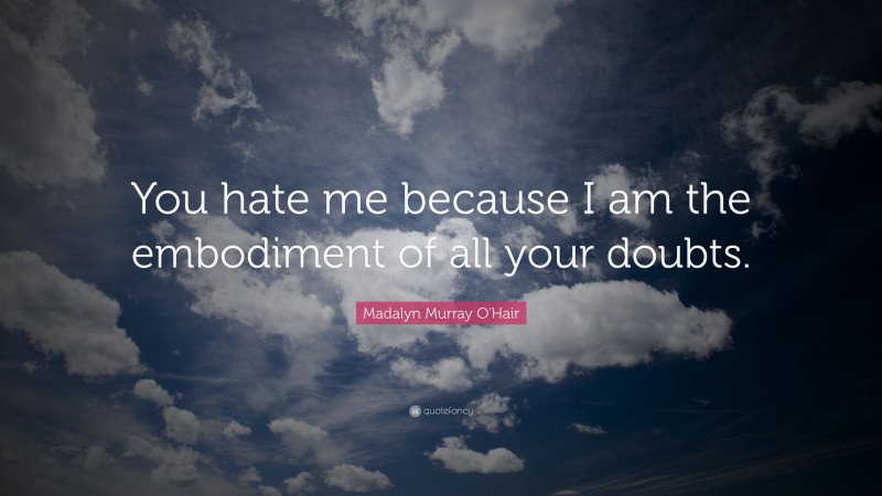 Madalyn Murray O'Hair Quote: “You hate me because I am the embodiment of all your doubts.”