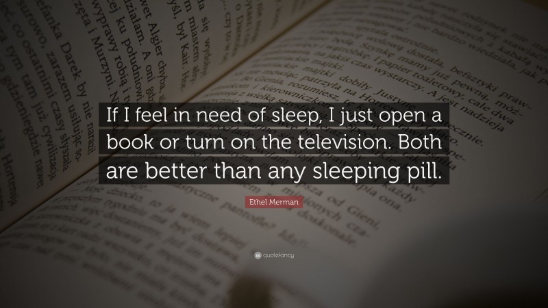 Ethel Merman Quote: “If I feel in need of sleep, I just open a book or turn on the television. Both are better than any sleeping pill.”