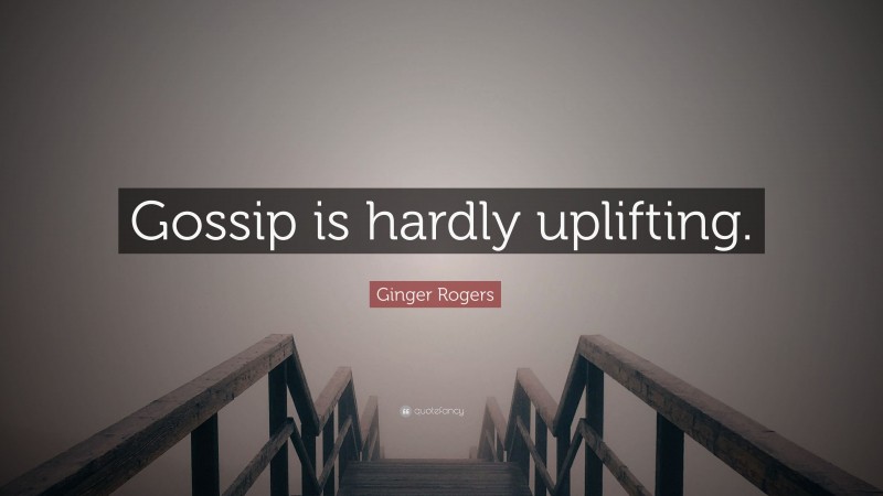Ginger Rogers Quote: “Gossip is hardly uplifting.”