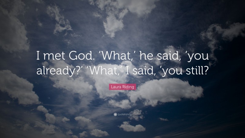 Laura Riding Quote: “I met God. ‘What,’ he said, ‘you already?’ ‘What,’ I said, ’you still?”