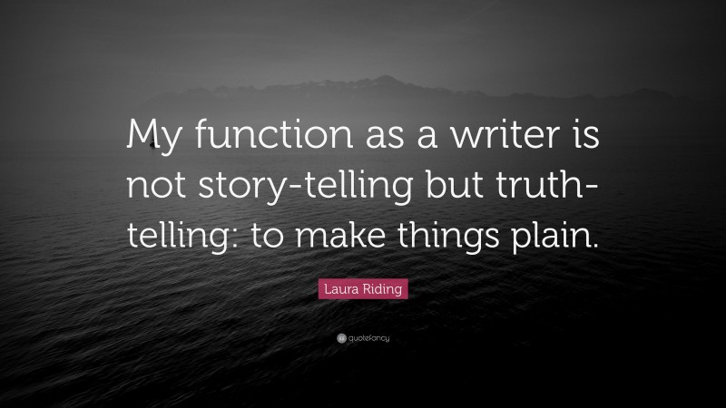 Laura Riding Quote: “My function as a writer is not story-telling but truth-telling: to make things plain.”