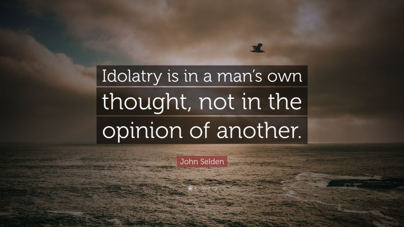 John Selden Quote: “Idolatry is in a man’s own thought, not in the opinion of another.”