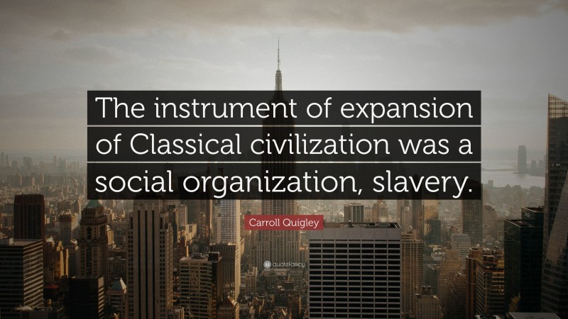 Carroll Quigley Quote: “The instrument of expansion of Classical civilization was a social organization, slavery.”