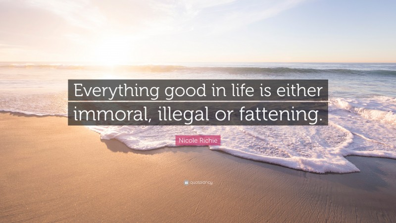 Nicole Richie Quote: “Everything good in life is either immoral, illegal or fattening.”
