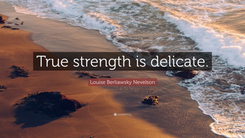 Louise Berliawsky Nevelson Quote: “True strength is delicate.”