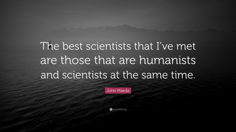 John Maeda Quote: “The best scientists that I’ve met are those that are humanists and scientists at the same time.”