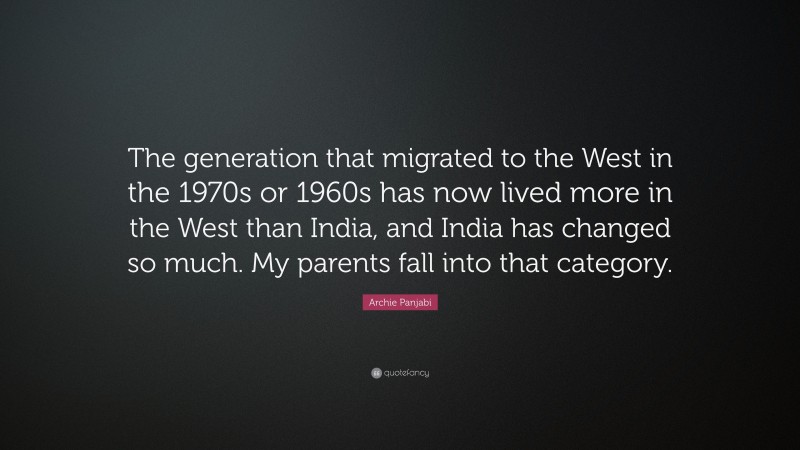 Archie Panjabi Quote: “The generation that migrated to the West in the 1970s or 1960s has now lived more in the West than India, and India has changed so much. My parents fall into that category.”