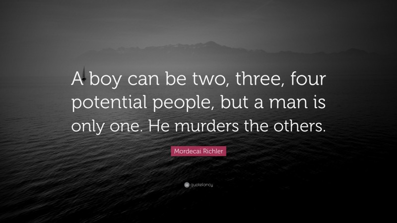 Mordecai Richler Quote: “A boy can be two, three, four potential people, but a man is only one. He murders the others.”