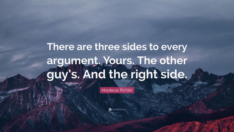 Mordecai Richler Quote: “There are three sides to every argument. Yours. The other guy’s. And the right side.”