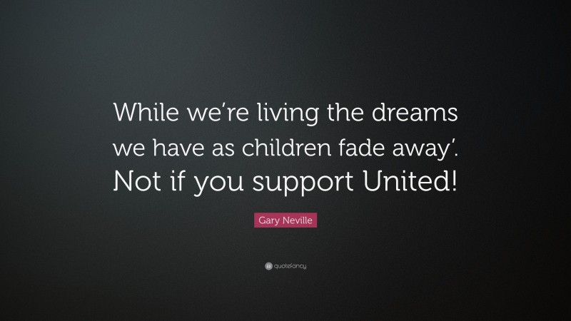 Gary Neville Quote: “While we’re living the dreams we have as children fade away’. Not if you support United!”