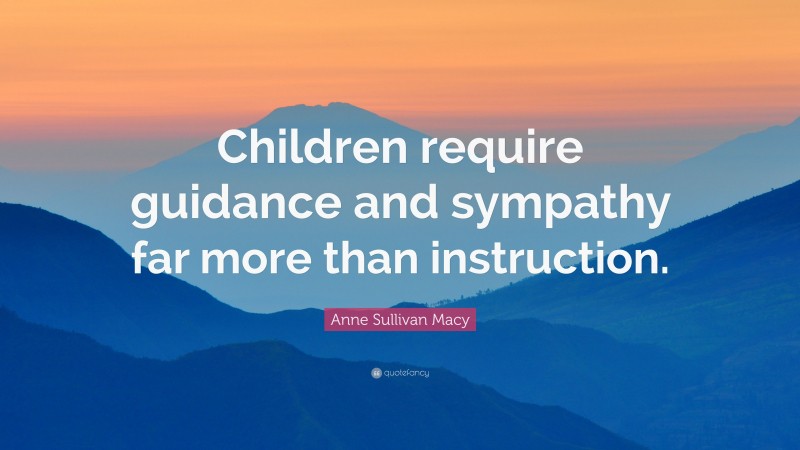 Anne Sullivan Macy Quote: “Children require guidance and sympathy far more than instruction.”