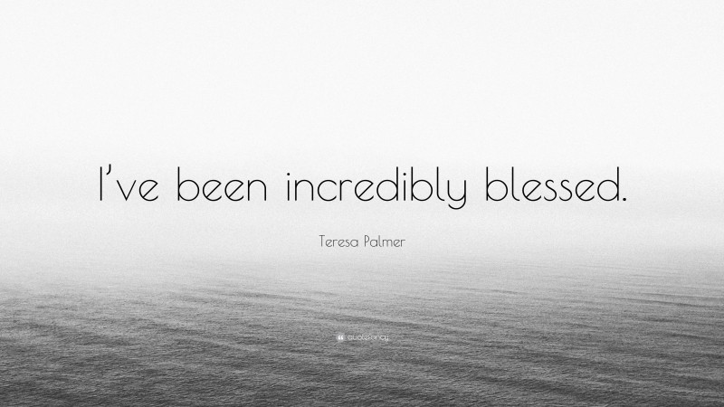 Teresa Palmer Quote: “I’ve been incredibly blessed.”
