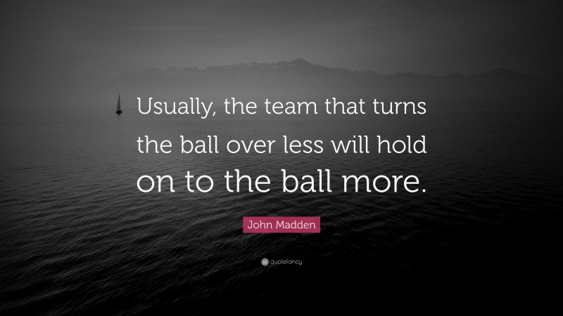 John Madden Quote: “Usually, the team that turns the ball over less will hold on to the ball more.”