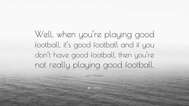 John Madden Quote: “Well, when you’re playing good football, it’s good football and if you don’t have good football, then you’re not really playing good football.”