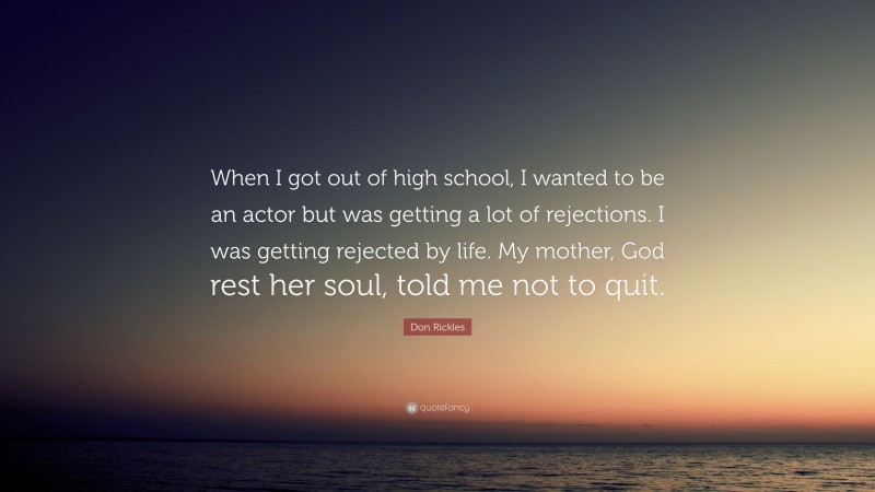 Don Rickles Quote: “When I got out of high school, I wanted to be an actor but was getting a lot of rejections. I was getting rejected by life. My mother, God rest her soul, told me not to quit.”