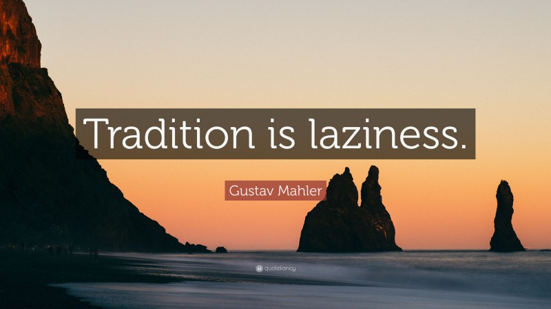 Gustav Mahler Quote: “Tradition is laziness.”