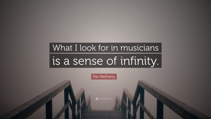Pat Metheny Quote: “What I look for in musicians is a sense of infinity.”