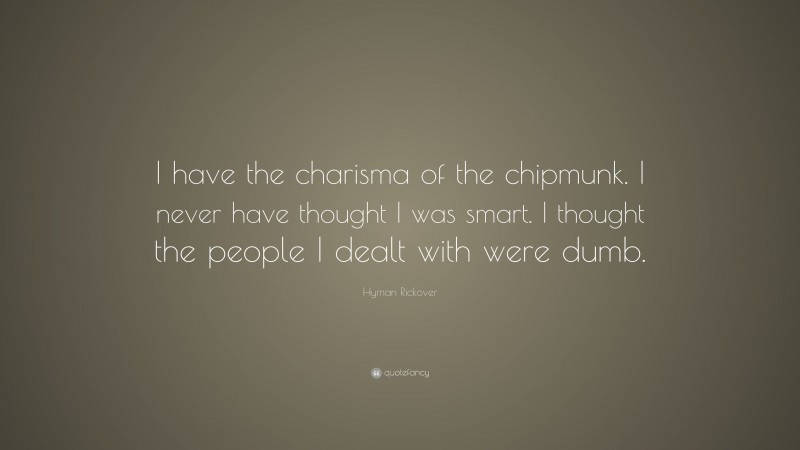 Hyman Rickover Quote: “I have the charisma of the chipmunk. I never have thought I was smart. I thought the people I dealt with were dumb.”