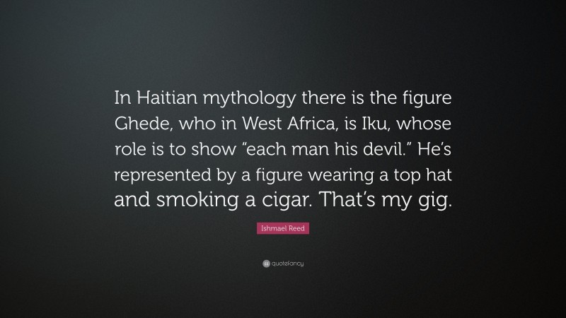 Ishmael Reed Quote: “In Haitian mythology there is the figure Ghede, who in West Africa, is Iku, whose role is to show “each man his devil.” He’s represented by a figure wearing a top hat and smoking a cigar. That’s my gig.”
