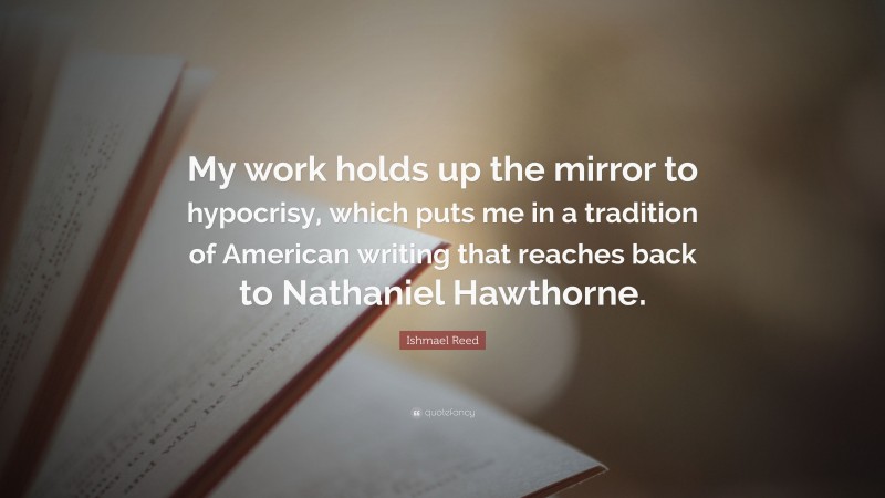 Ishmael Reed Quote: “My work holds up the mirror to hypocrisy, which puts me in a tradition of American writing that reaches back to Nathaniel Hawthorne.”