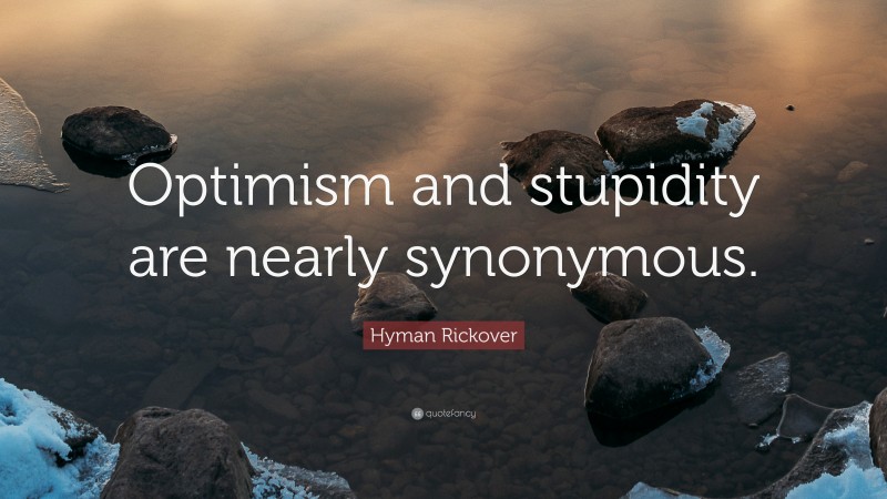 Hyman Rickover Quote: “Optimism and stupidity are nearly synonymous.”