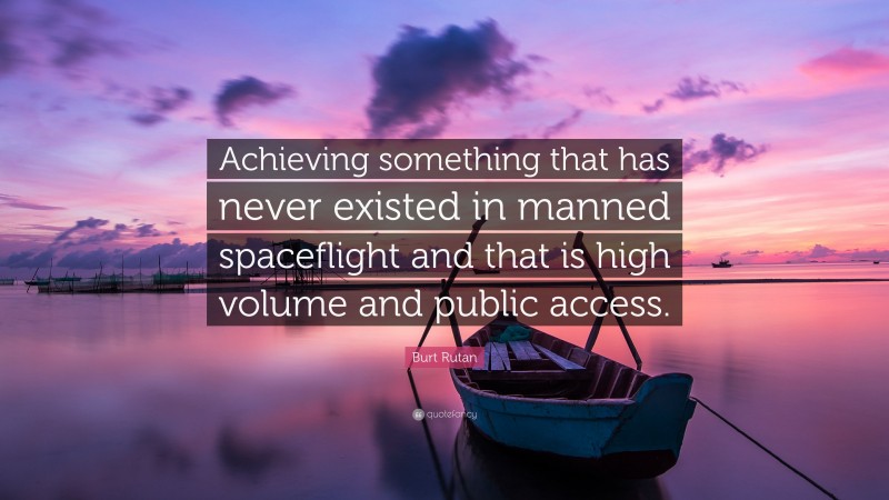 Burt Rutan Quote: “Achieving something that has never existed in manned spaceflight and that is high volume and public access.”