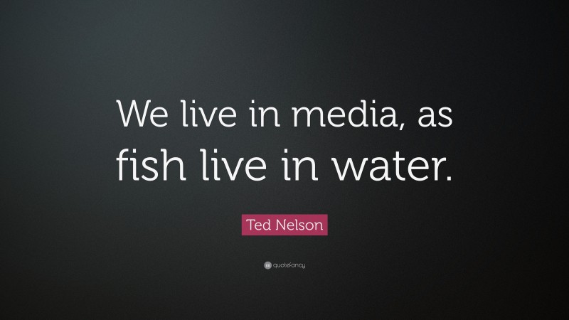 Ted Nelson Quote: “We live in media, as fish live in water.”