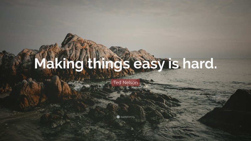 Ted Nelson Quote: “Making things easy is hard.”