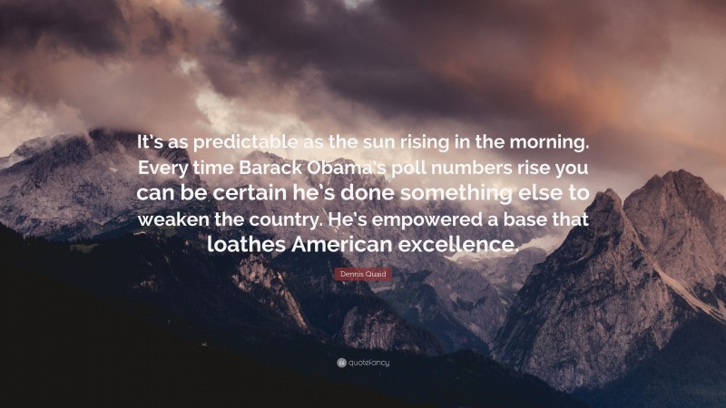 Dennis Quaid Quote: “It’s as predictable as the sun rising in the morning. Every time Barack Obama’s poll numbers rise you can be certain he’s done something else to weaken the country. He’s empowered a base that loathes American excellence.”