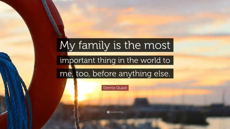Dennis Quaid Quote: “My family is the most important thing in the world to me, too, before anything else.”