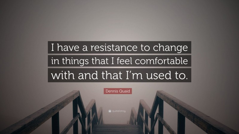 Dennis Quaid Quote: “I have a resistance to change in things that I feel comfortable with and that I’m used to.”