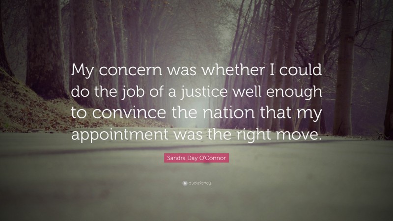 Sandra Day O'Connor Quote: “My concern was whether I could do the job of a justice well enough to convince the nation that my appointment was the right move.”