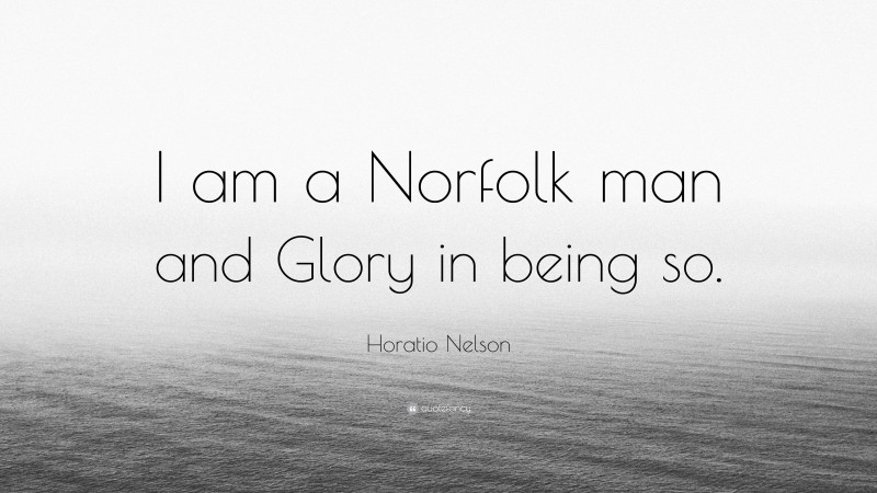 Horatio Nelson Quote: “I am a Norfolk man and Glory in being so.”