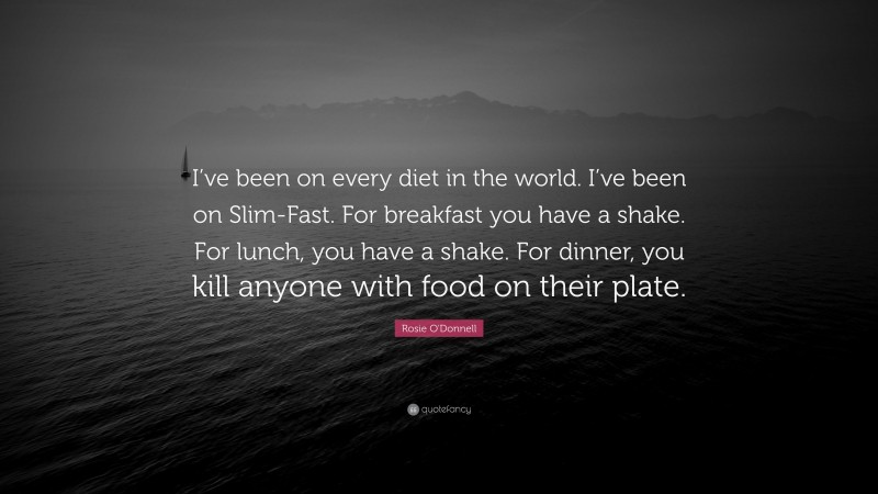 Rosie O'Donnell Quote: “I’ve been on every diet in the world. I’ve been on Slim-Fast. For breakfast you have a shake. For lunch, you have a shake. For dinner, you kill anyone with food on their plate.”
