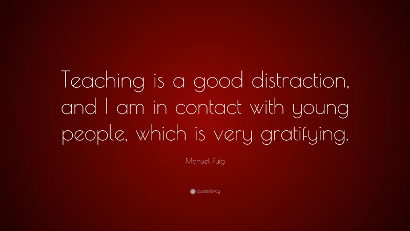 Manuel Puig Quote: “Teaching is a good distraction, and I am in contact with young people, which is very gratifying.”
