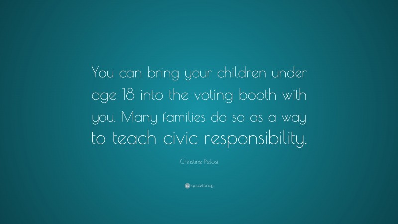 Christine Pelosi Quote: “You can bring your children under age 18 into the voting booth with you. Many families do so as a way to teach civic responsibility.”