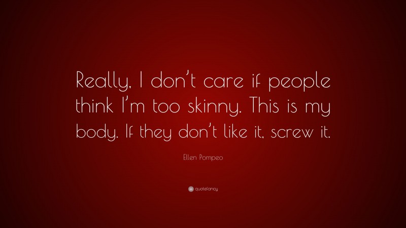 Ellen Pompeo Quote: “Really, I don’t care if people think I’m too skinny. This is my body. If they don’t like it, screw it.”