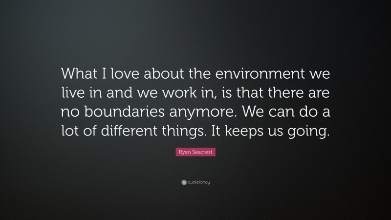 Ryan Seacrest Quote: “What I love about the environment we live in and we work in, is that there are no boundaries anymore. We can do a lot of different things. It keeps us going.”
