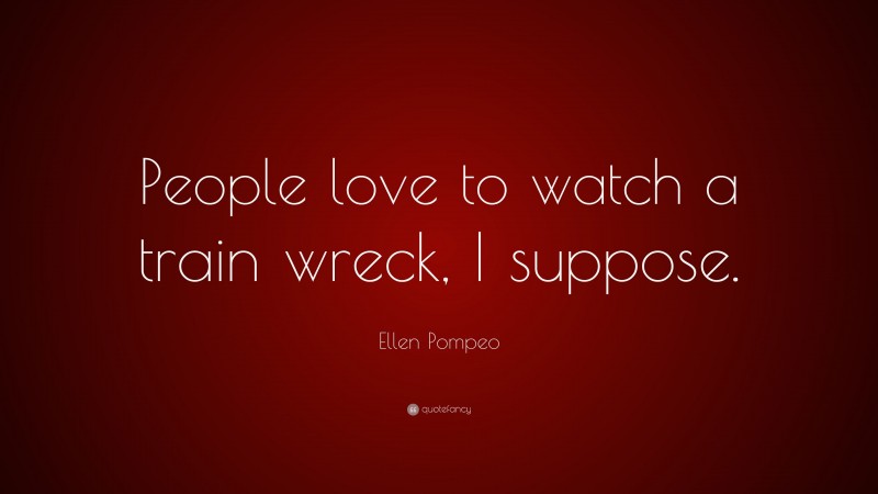 Ellen Pompeo Quote: “People love to watch a train wreck, I suppose.”