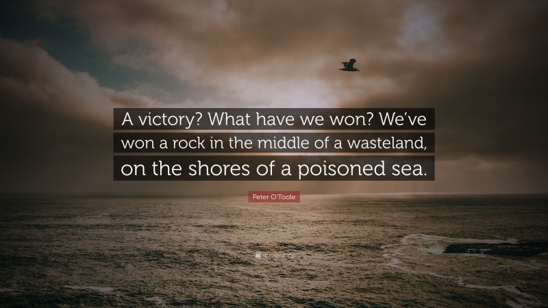 Peter O'Toole Quote: “A victory? What have we won? We’ve won a rock in the middle of a wasteland, on the shores of a poisoned sea.”