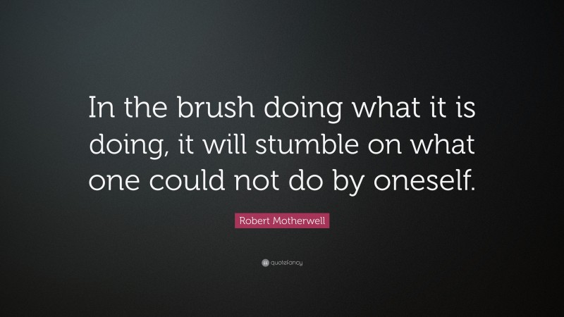 Robert Motherwell Quote: “In the brush doing what it is doing, it will stumble on what one could not do by oneself.”