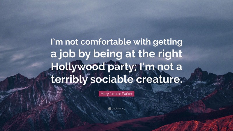 Mary-Louise Parker Quote: “I’m not comfortable with getting a job by being at the right Hollywood party; I’m not a terribly sociable creature.”