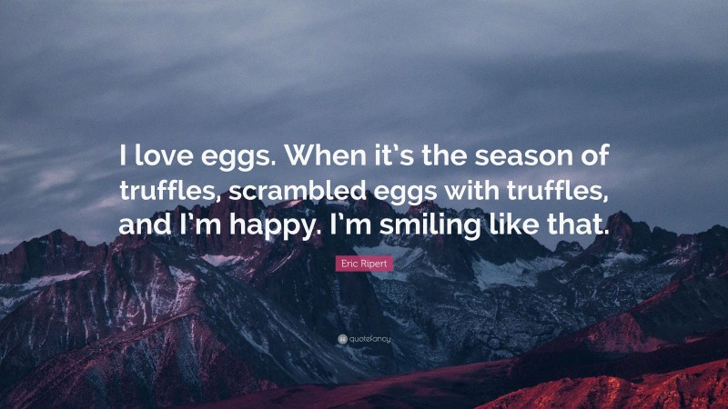 Eric Ripert Quote: “I love eggs. When it’s the season of truffles, scrambled eggs with truffles, and I’m happy. I’m smiling like that.”