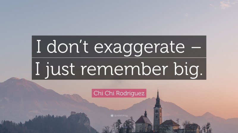 Chi Chi Rodriguez Quote: “I don’t exaggerate – I just remember big.”