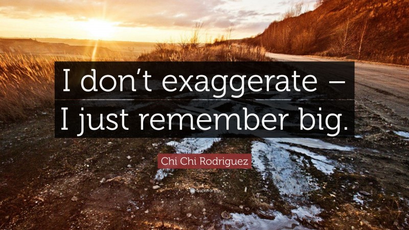 Chi Chi Rodriguez Quote: “I don’t exaggerate – I just remember big.”